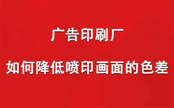 齐干却勒街道广告印刷厂如何降低喷印画面的色差